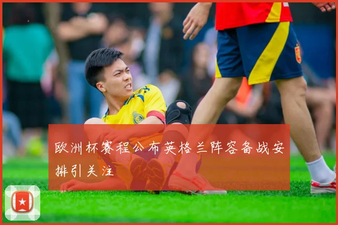 欧洲杯赛程公布英格兰阵容备战安排引关注