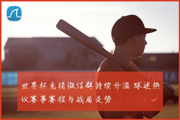 世界杯竞猜微信群持续升温 球迷热议赛事赛程与战局走势