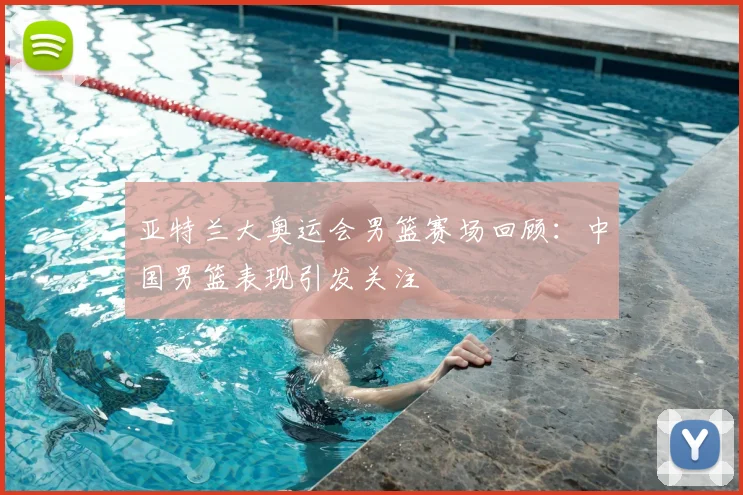 亚特兰大奥运会男篮赛场回顾:中国男篮表现引发关注
