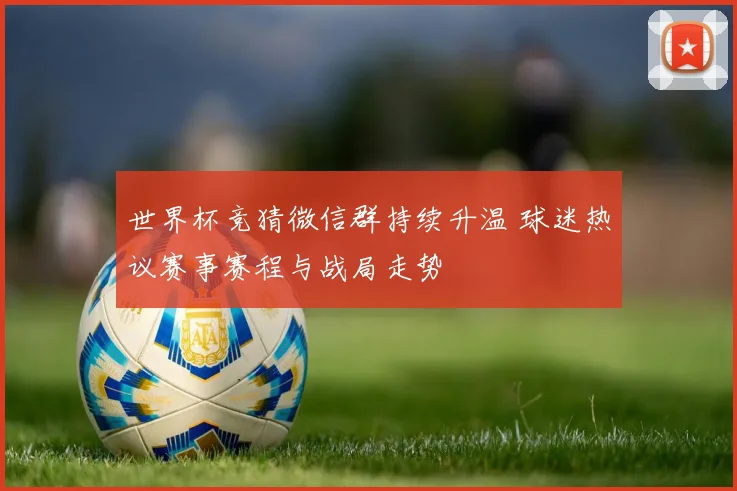 世界杯竞猜微信群持续升温 球迷热议赛事赛程与战局走势
