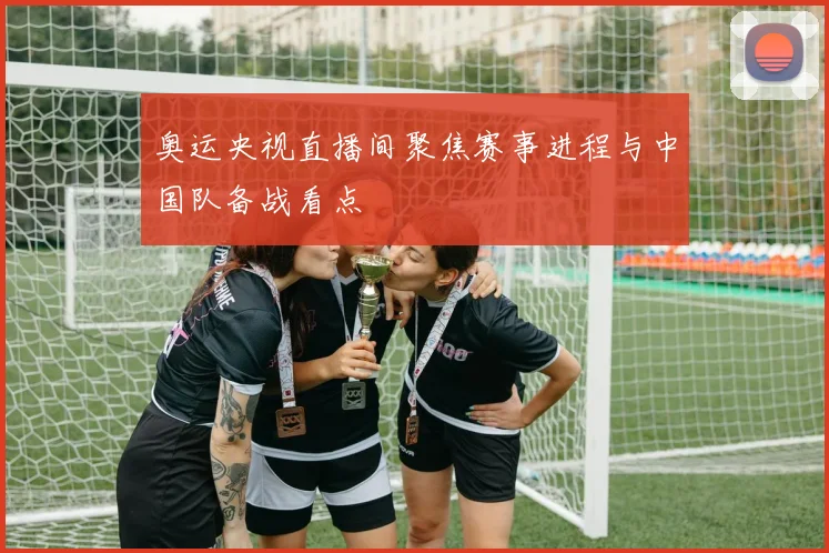 奥运央视直播间聚焦赛事进程与中国队备战看点