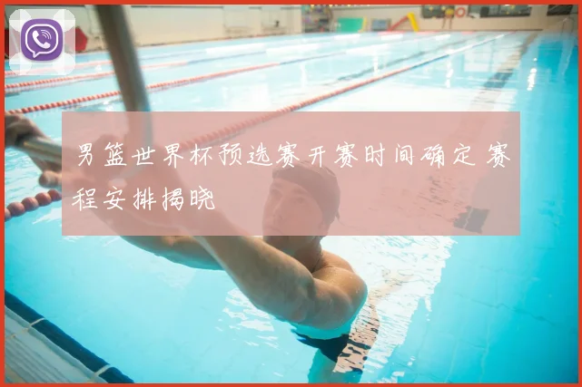 男篮世界杯预选赛开赛时间确定 赛程安排揭晓