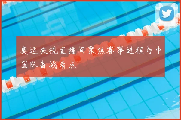 奥运央视直播间聚焦赛事进程与中国队备战看点
