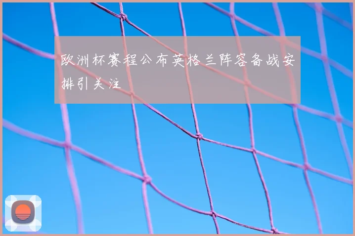 欧洲杯赛程公布英格兰阵容备战安排引关注
