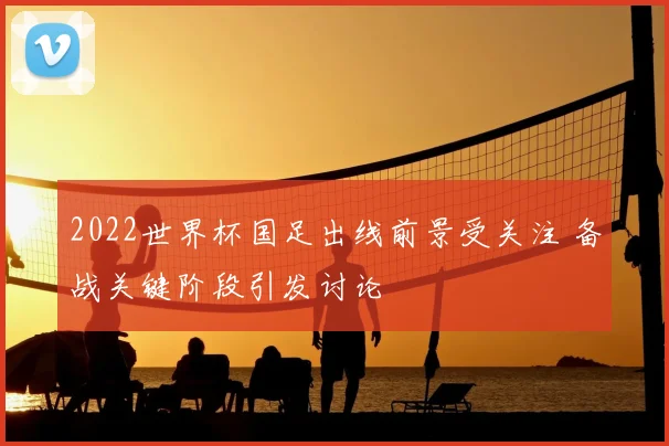 2022世界杯国足出线前景受关注 备战关键阶段引发讨论