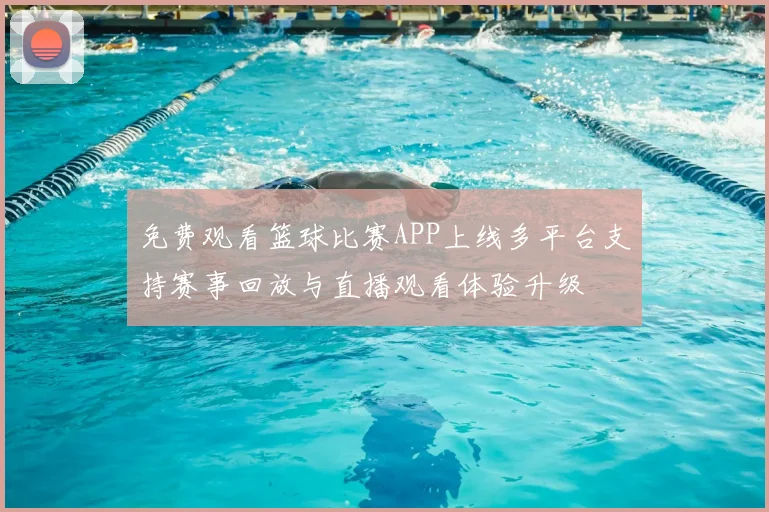 免费观看篮球比赛APP上线多平台支持赛事回放与直播观看体验升级