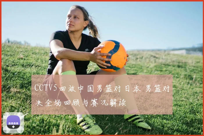 CCTV5回放中国男篮对日本 男篮对决全场回顾与赛况解读