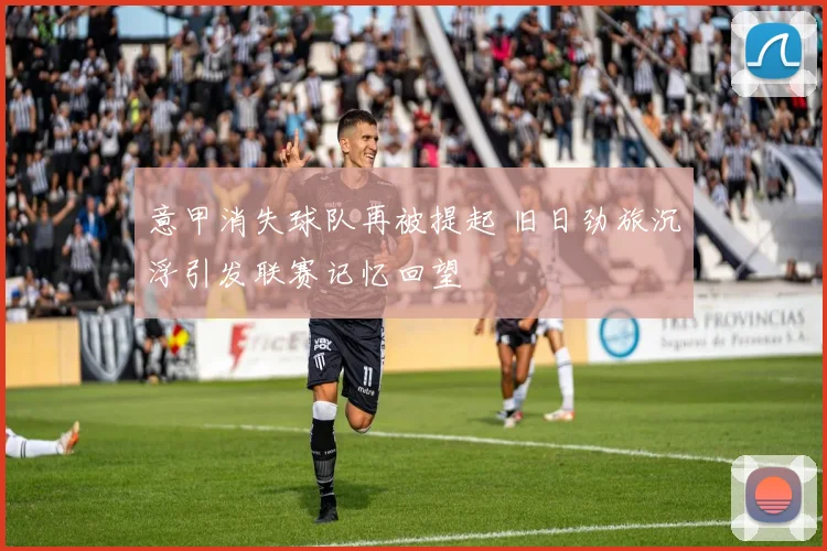 意甲消失球队再被提起 旧日劲旅沉浮引发联赛记忆回望
