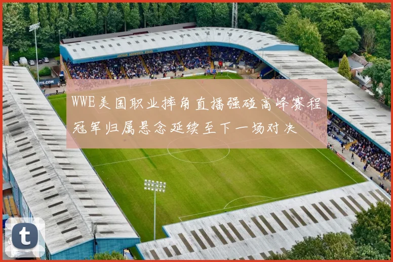WWE美国职业摔角直播强碰高峰赛程冠军归属悬念延续至下一场对决