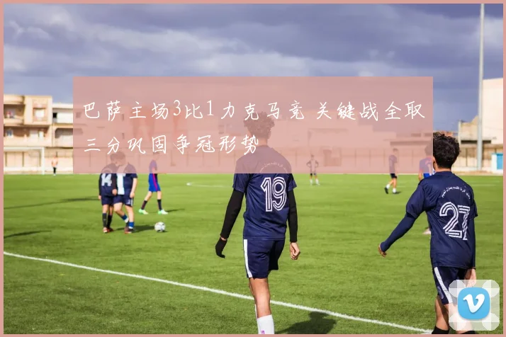 巴萨主场3比1力克马竞 关键战全取三分巩固争冠形势