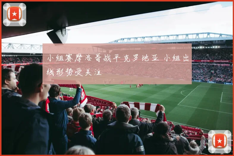 小组赛摩洛哥战平克罗地亚 小组出线形势受关注