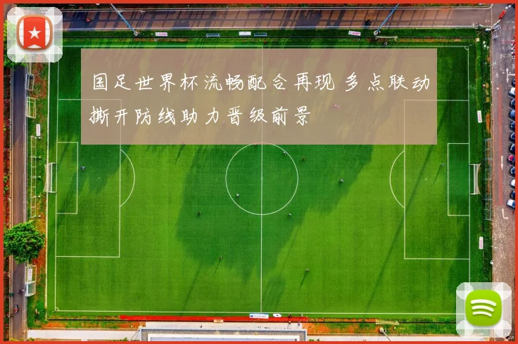 国足世界杯流畅配合再现 多点联动撕开防线助力晋级前景