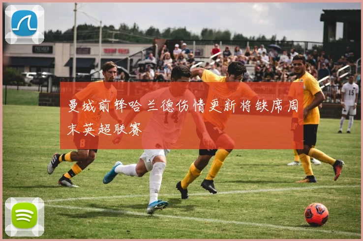 曼城前锋哈兰德伤情更新将缺席周末英超联赛