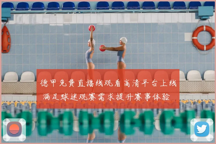 德甲免费直播线观看高清平台上线 满足球迷观赛需求提升赛事体验