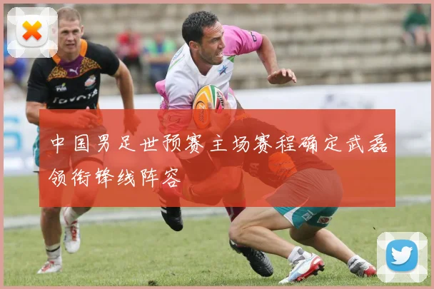 中国男足世预赛主场赛程确定武磊领衔锋线阵容