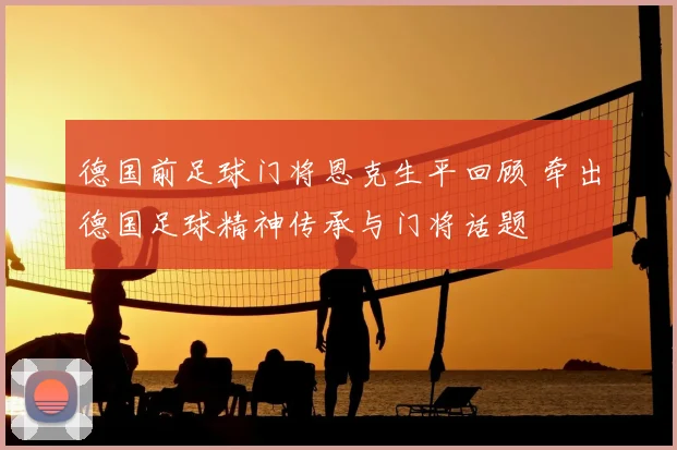 德国前足球门将恩克生平回顾 牵出德国足球精神传承与门将话题