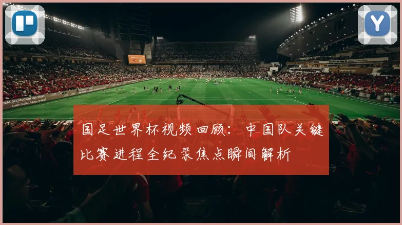 国足世界杯视频回顾：中国队关键比赛进程全纪录焦点瞬间解析