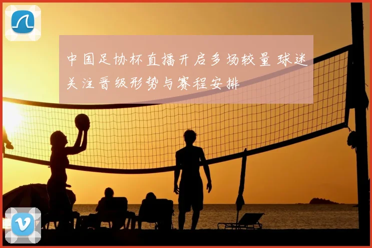 中国足协杯直播开启多场较量 球迷关注晋级形势与赛程安排