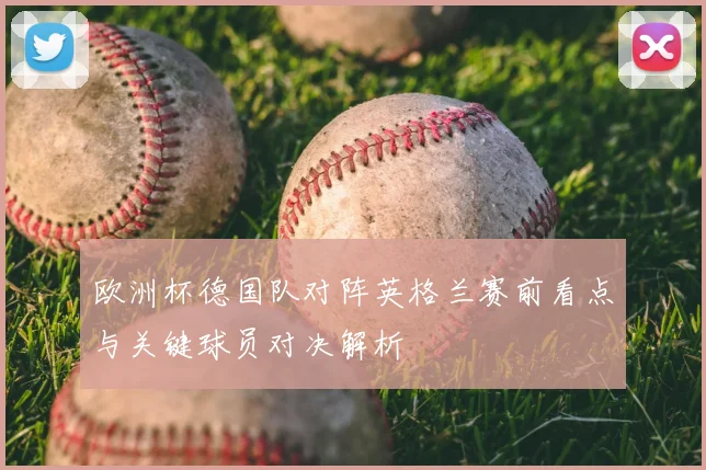 欧洲杯德国队对阵英格兰赛前看点与关键球员对决解析