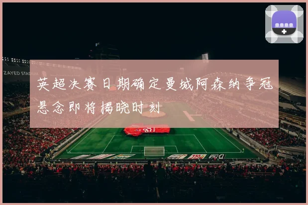 英超决赛日期确定曼城阿森纳争冠悬念即将揭晓时刻