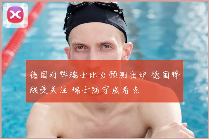 德国对阵瑞士比分预测出炉 德国锋线受关注 瑞士防守成看点