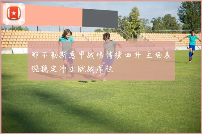 那不勒斯意甲战绩持续回升 主场表现稳定冲击欧战席位