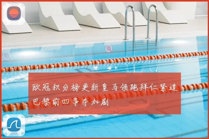 欧冠积分榜更新皇马领跑拜仁紧追巴黎前四争夺加剧