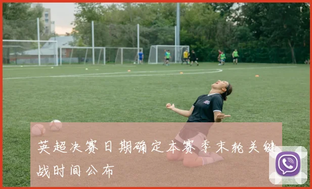 英超决赛日期确定本赛季末轮关键战时间公布