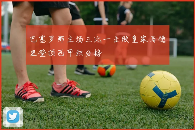 巴塞罗那主场三比一击败皇家马德里登顶西甲积分榜