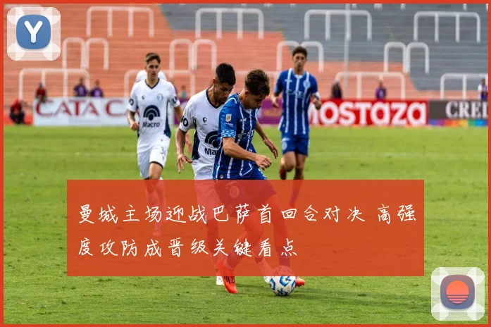 曼城主场迎战巴萨首回合对决 高强度攻防成晋级关键看点