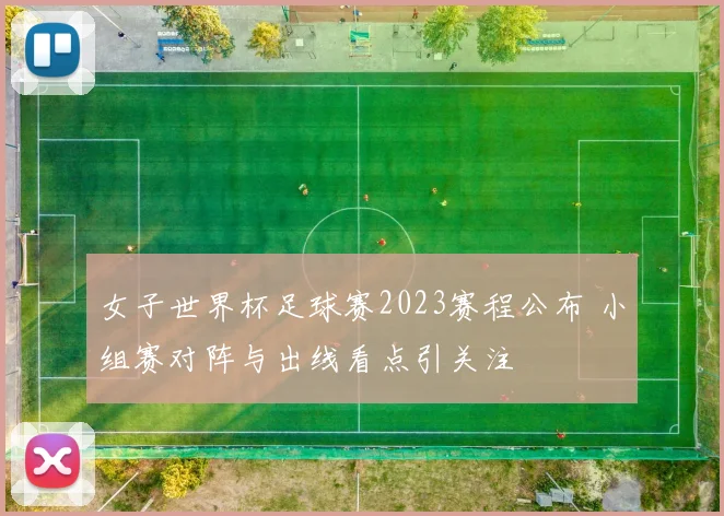 女子世界杯足球赛2023赛程公布 小组赛对阵与出线看点引关注