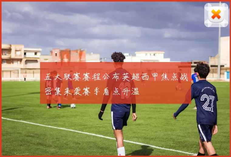 五大联赛赛程公布英超西甲焦点战密集来袭赛季看点升温