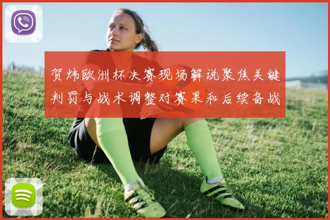贺炜欧洲杯决赛现场解说聚焦关键判罚与战术调整对赛果和后续备战影响