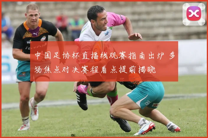 中国足协杯直播线观赛指南出炉 多场焦点对决赛程看点提前揭晓