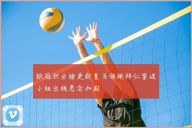 欧冠积分榜更新皇马领跑拜仁紧追小组出线悬念加剧