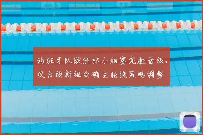 西班牙队欧洲杯小组赛完胜晋级，攻击线新组合确立轮换策略调整