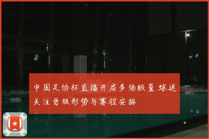 中国足协杯直播开启多场较量 球迷关注晋级形势与赛程安排