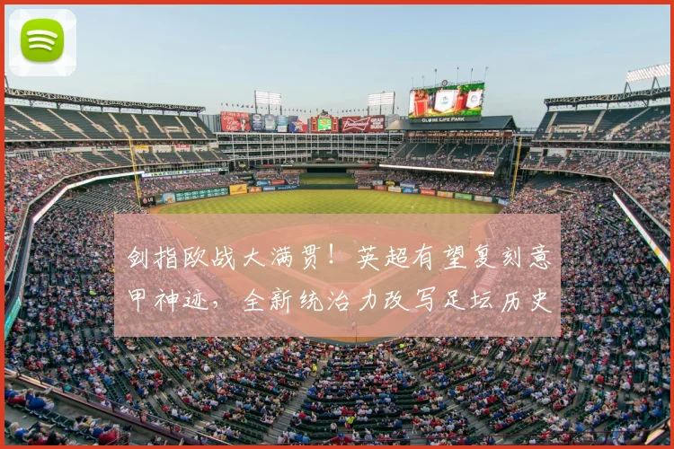 剑指欧战大满贯！英超有望复刻意甲神迹，全新统治力改写足坛历史