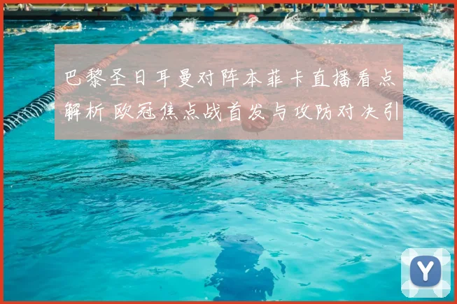 巴黎圣日耳曼对阵本菲卡直播看点解析 欧冠焦点战首发与攻防对决引关注