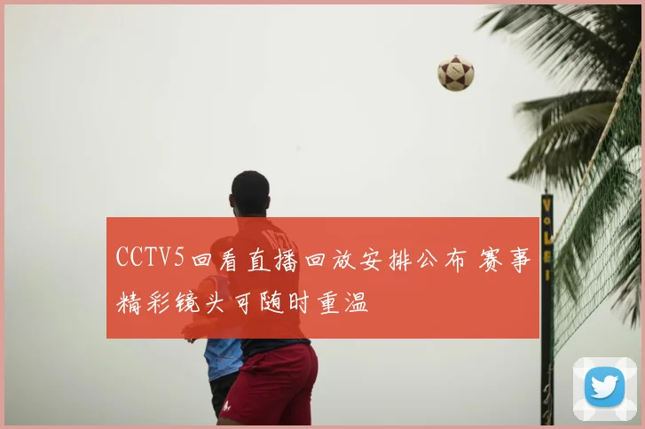CCTV5回看直播回放安排公布 赛事精彩镜头可随时重温