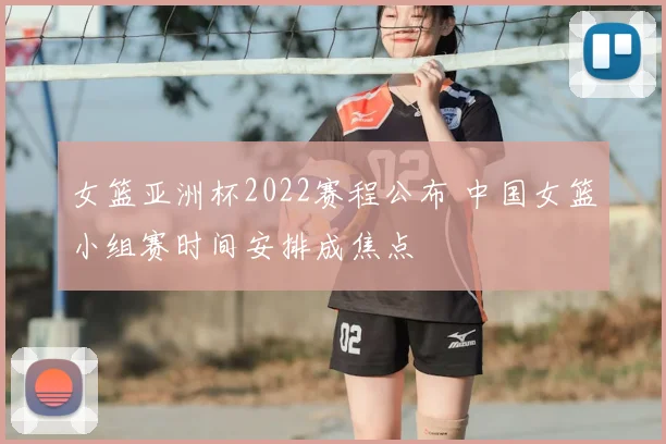 女篮亚洲杯2022赛程公布 中国女篮小组赛时间安排成焦点